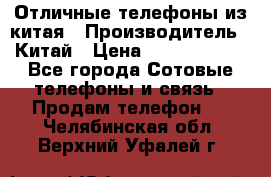 Отличные телефоны из китая › Производитель ­ Китай › Цена ­ 5000-10000 - Все города Сотовые телефоны и связь » Продам телефон   . Челябинская обл.,Верхний Уфалей г.